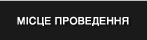 МІСЦЕ ПРОВЕДЕННЯ